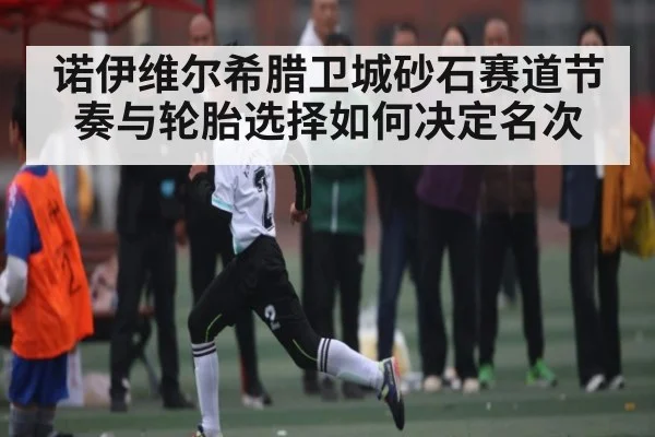 诺伊维尔希腊卫城砂石赛道节奏与轮胎选择如何决定名次