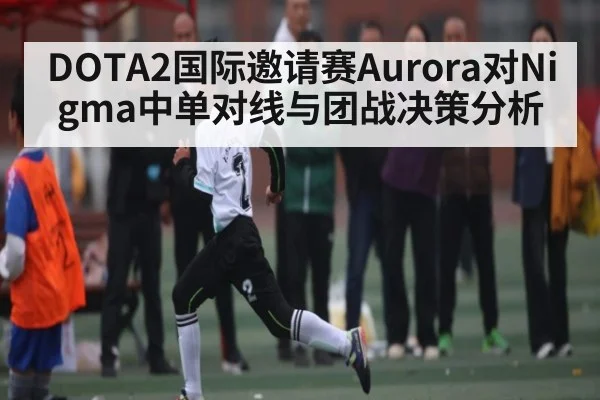 DOTA2国际邀请赛Aurora对Nigma中单对线与团战决策分析
